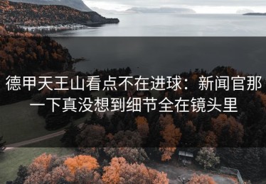 德甲天王山看点不在进球：新闻官那一下真没想到细节全在镜头里