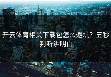 开云体育相关下载包怎么避坑？五秒判断讲明白