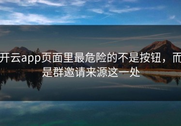 开云app页面里最危险的不是按钮，而是群邀请来源这一处