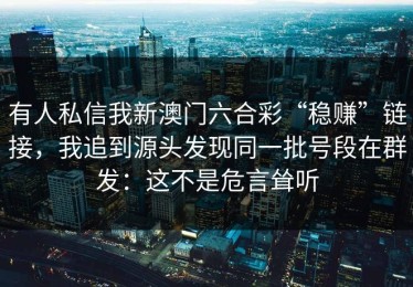 有人私信我新澳门六合彩“稳赚”链接，我追到源头发现同一批号段在群发：这不是危言耸听