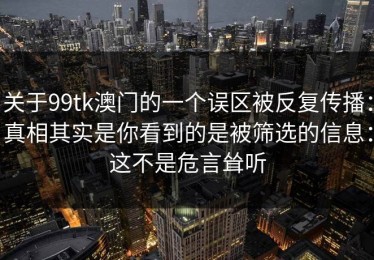 关于99tk澳门的一个误区被反复传播：真相其实是你看到的是被筛选的信息：这不是危言耸听