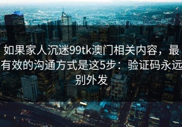 如果家人沉迷99tk澳门相关内容，最有效的沟通方式是这5步：验证码永远别外发