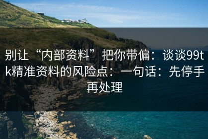 别让“内部资料”把你带偏：谈谈99tk精准资料的风险点：一句话：先停手再处理