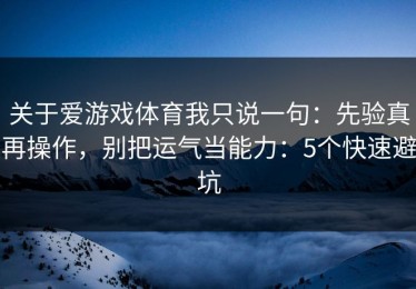 关于爱游戏体育我只说一句：先验真再操作，别把运气当能力：5个快速避坑