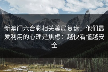 新澳门六合彩相关骗局复盘：他们最爱利用的心理是焦虑：越快看懂越安全