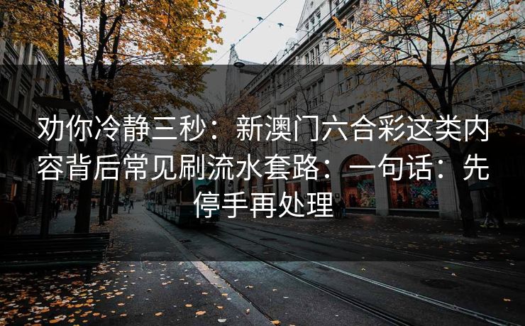 劝你冷静三秒：新澳门六合彩这类内容背后常见刷流水套路：一句话：先停手再处理