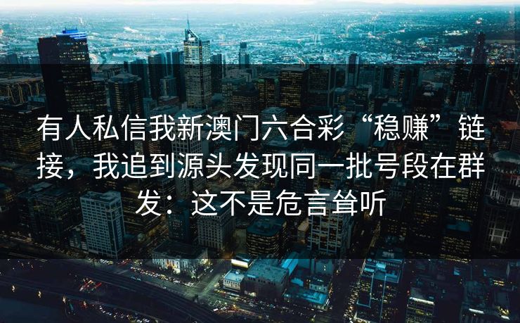 有人私信我新澳门六合彩“稳赚”链接，我追到源头发现同一批号段在群发：这不是危言耸听