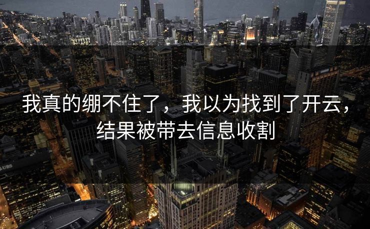 我真的绷不住了，我以为找到了开云，结果被带去信息收割