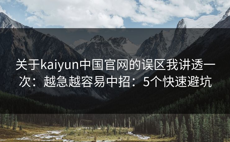 关于kaiyun中国官网的误区我讲透一次：越急越容易中招：5个快速避坑