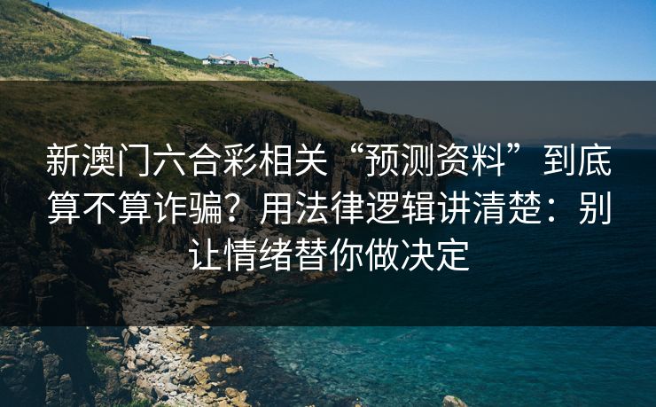 新澳门六合彩相关“预测资料”到底算不算诈骗？用法律逻辑讲清楚：别让情绪替你做决定