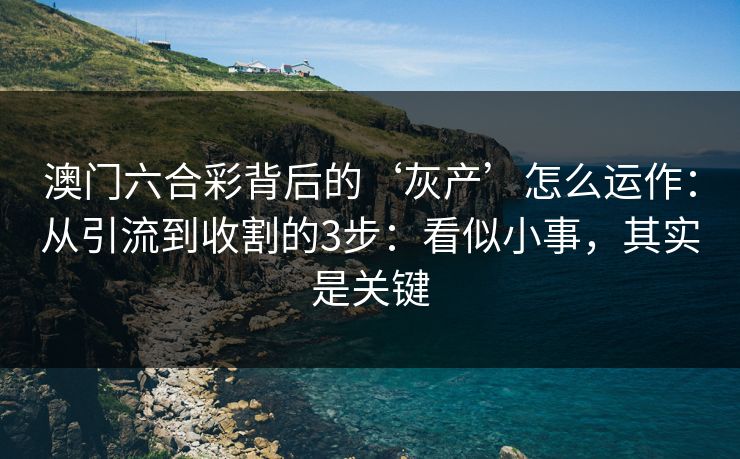 澳门六合彩背后的‘灰产’怎么运作：从引流到收割的3步：看似小事，其实是关键