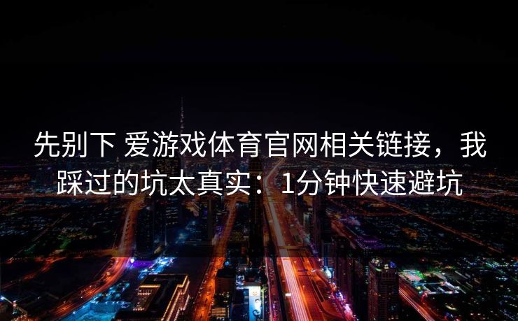 先别下 爱游戏体育官网相关链接,我踩过的坑太真实:1分钟快速避坑 先别下 爱游戏体育官网相关链接,我踩过的坑太真实:1分钟快速避坑