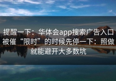 提醒一下：华体会app搜索广告入口被催“限时”的时候先停一下：照做就能避开大多数坑