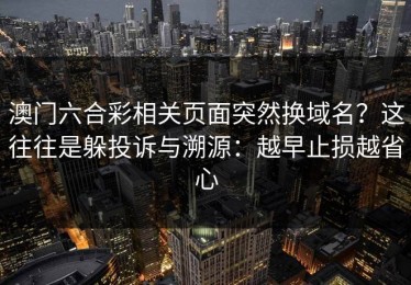 澳门六合彩相关页面突然换域名？这往往是躲投诉与溯源：越早止损越省心