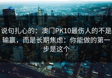 说句扎心的：澳门PK10最伤人的不是输赢，而是长期焦虑：你能做的第一步是这个