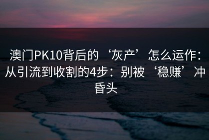 澳门PK10背后的‘灰产’怎么运作：从引流到收割的4步：别被‘稳赚’冲昏头