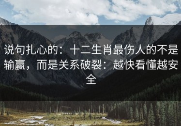 说句扎心的：十二生肖最伤人的不是输赢，而是关系破裂：越快看懂越安全