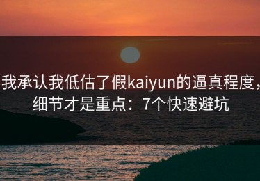 我承认我低估了假kaiyun的逼真程度，细节才是重点：7个快速避坑