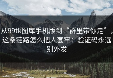 从99tk图库手机版到“群里带你走”，这条链路怎么把人套牢：验证码永远别外发