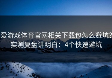 爱游戏体育官网相关下载包怎么避坑？实测复盘讲明白：4个快速避坑