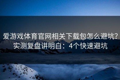 爱游戏体育官网相关下载包怎么避坑？实测复盘讲明白：4个快速避坑
