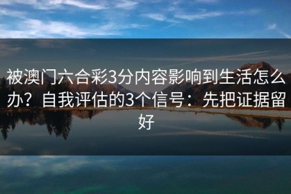 被澳门六合彩3分内容影响到生活怎么办？自我评估的3个信号：先把证据留好