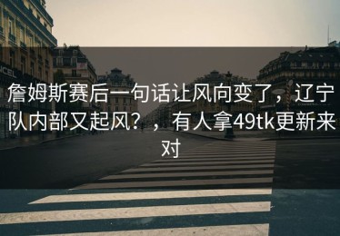 詹姆斯赛后一句话让风向变了，辽宁队内部又起风？，有人拿49tk更新来对