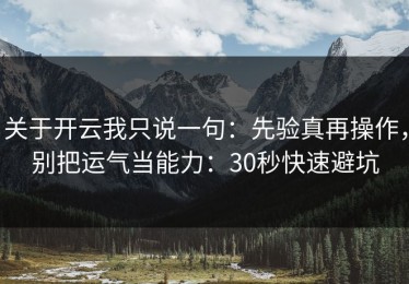 关于开云我只说一句：先验真再操作，别把运气当能力：30秒快速避坑