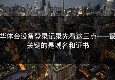 华体会设备登录记录先看这三点——最关键的是域名和证书