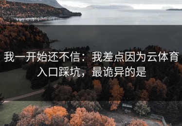 我一开始还不信：我差点因为云体育入口踩坑，最诡异的是