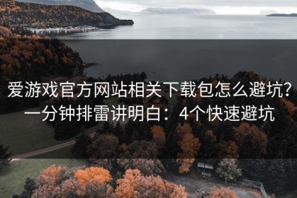 爱游戏官方网站相关下载包怎么避坑？一分钟排雷讲明白：4个快速避坑