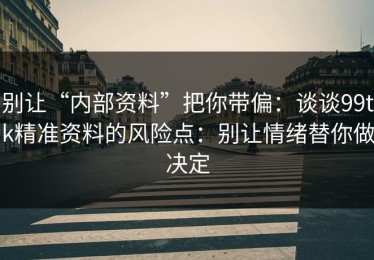 别让“内部资料”把你带偏：谈谈99tk精准资料的风险点：别让情绪替你做决定