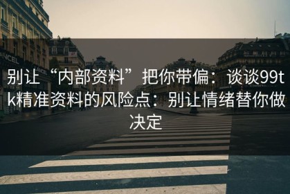 别让“内部资料”把你带偏：谈谈99tk精准资料的风险点：别让情绪替你做决定