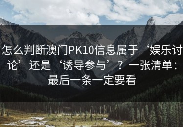 怎么判断澳门PK10信息属于‘娱乐讨论’还是‘诱导参与’？一张清单：最后一条一定要看