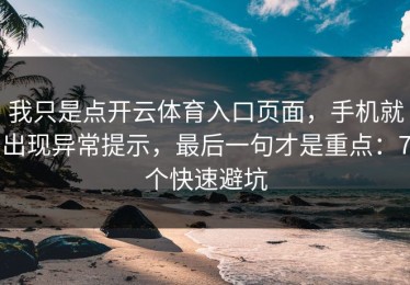 我只是点开云体育入口页面，手机就出现异常提示，最后一句才是重点：7个快速避坑