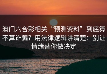 澳门六合彩相关“预测资料”到底算不算诈骗？用法律逻辑讲清楚：别让情绪替你做决定