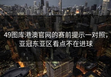 49图库港澳官网的赛前提示一对照，亚冠东亚区看点不在进球