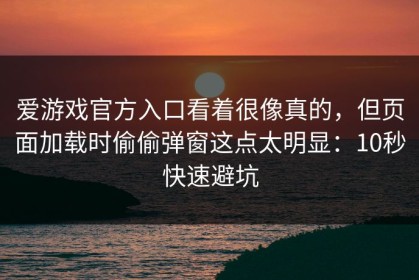 爱游戏官方入口看着很像真的，但页面加载时偷偷弹窗这点太明显：10秒快速避坑