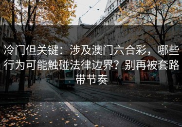 冷门但关键：涉及澳门六合彩，哪些行为可能触碰法律边界？别再被套路带节奏
