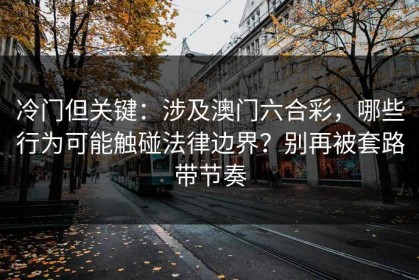 冷门但关键：涉及澳门六合彩，哪些行为可能触碰法律边界？别再被套路带节奏