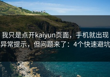 我只是点开kaiyun页面，手机就出现异常提示，但问题来了：4个快速避坑