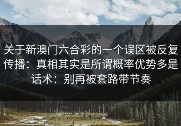 关于新澳门六合彩的一个误区被反复传播：真相其实是所谓概率优势多是话术：别再被套路带节奏