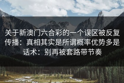 关于新澳门六合彩的一个误区被反复传播：真相其实是所谓概率优势多是话术：别再被套路带节奏