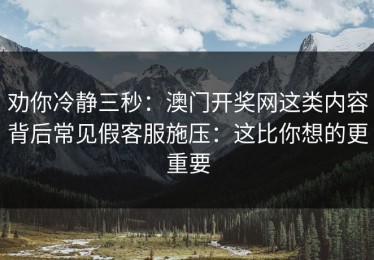 劝你冷静三秒：澳门开奖网这类内容背后常见假客服施压：这比你想的更重要