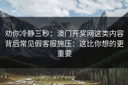 劝你冷静三秒：澳门开奖网这类内容背后常见假客服施压：这比你想的更重要