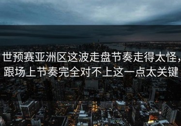 世预赛亚洲区这波走盘节奏走得太怪，跟场上节奏完全对不上这一点太关键