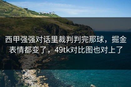 西甲强强对话里裁判判完那球，掘金表情都变了，49tk对比图也对上了