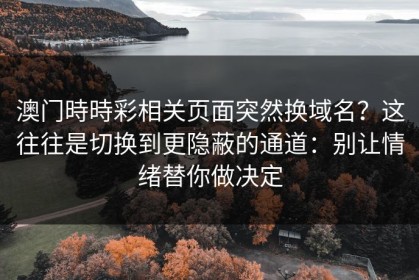 澳门時時彩相关页面突然换域名？这往往是切换到更隐蔽的通道：别让情绪替你做决定