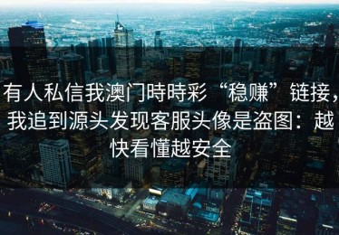 有人私信我澳门時時彩“稳赚”链接，我追到源头发现客服头像是盗图：越快看懂越安全