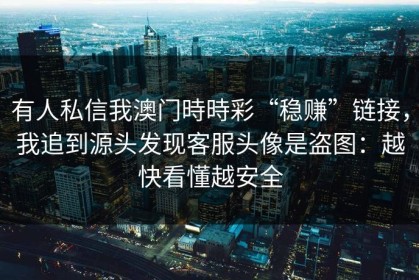 有人私信我澳门時時彩“稳赚”链接，我追到源头发现客服头像是盗图：越快看懂越安全